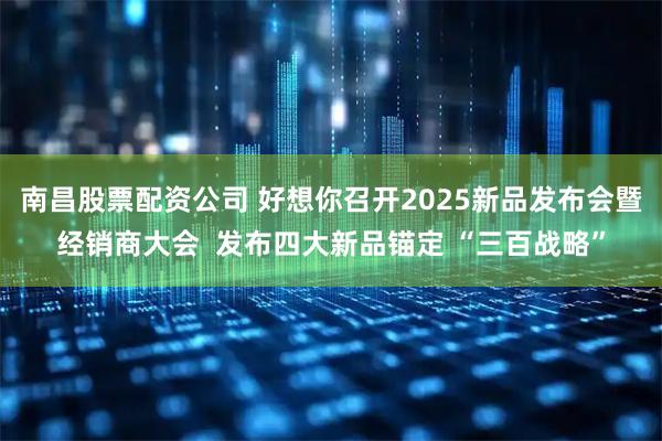 南昌股票配资公司 好想你召开2025新品发布会暨经销商大会  发布四大新品锚定 “三百战略”