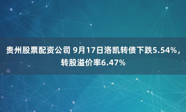 贵州股票配资公司 9月17日洛凯转债下跌5.54%，转股溢价率6.47%