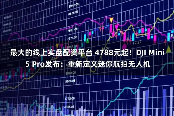 最大的线上实盘配资平台 4788元起！DJI Mini 5 Pro发布：重新定义迷你航拍无人机