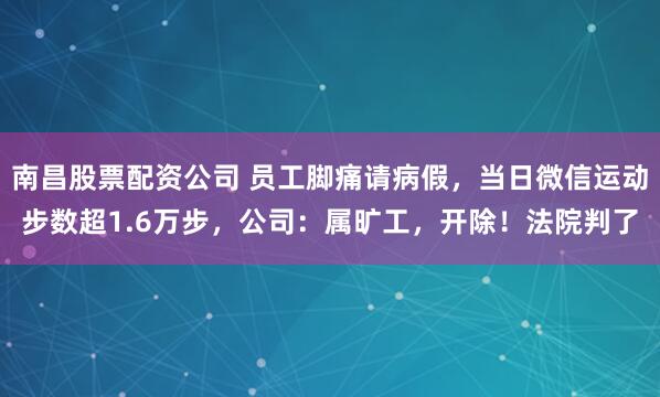 南昌股票配资公司 员工脚痛请病假，当日微信运动步数超1.6万步，公司：属旷工，开除！法院判了