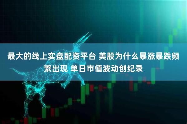 最大的线上实盘配资平台 美股为什么暴涨暴跌频繁出现 单日市值波动创纪录