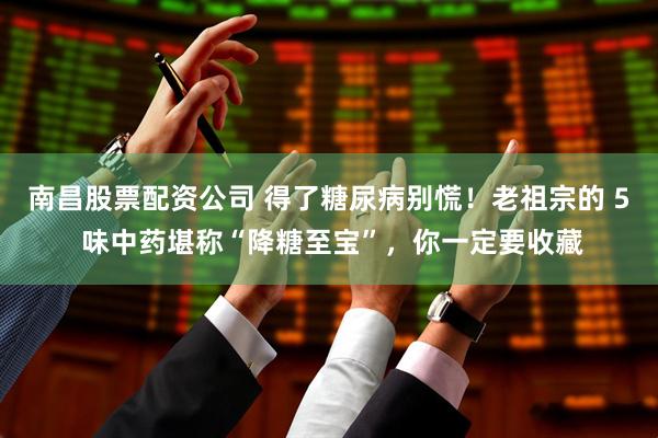 南昌股票配资公司 得了糖尿病别慌！老祖宗的 5 味中药堪称“降糖至宝”，你一定要收藏