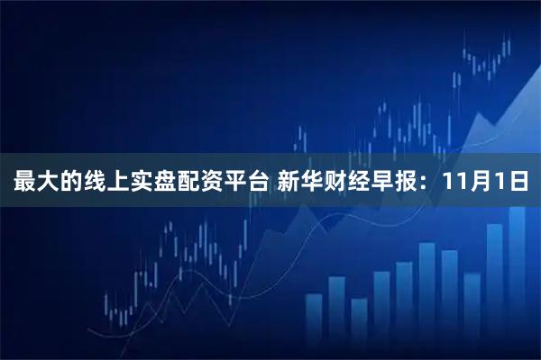 最大的线上实盘配资平台 新华财经早报：11月1日
