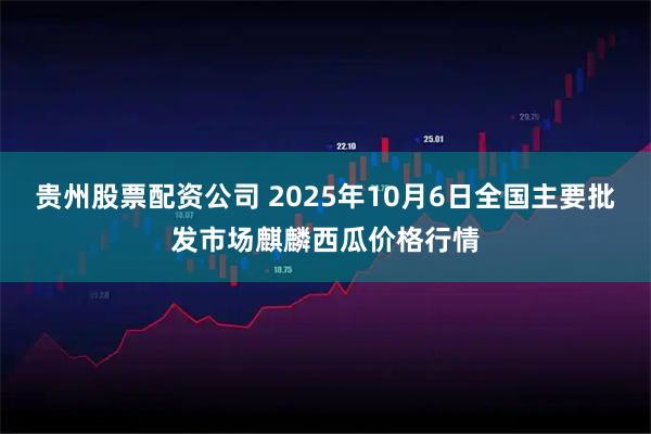 贵州股票配资公司 2025年10月6日全国主要批发市场麒麟西瓜价格行情