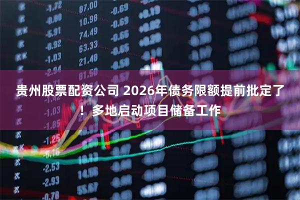 贵州股票配资公司 2026年债务限额提前批定了！多地启动项目储备工作