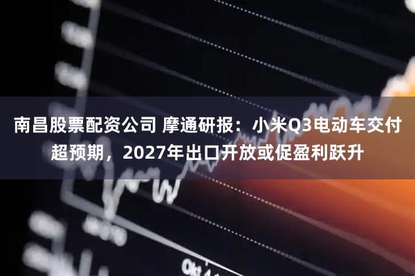 南昌股票配资公司 摩通研报：小米Q3电动车交付超预期，2027年出口开放或促盈利跃升