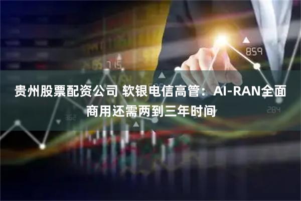 贵州股票配资公司 软银电信高管：AI-RAN全面商用还需两到三年时间