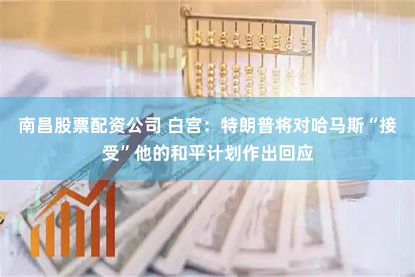 南昌股票配资公司 白宫：特朗普将对哈马斯“接受”他的和平计划作出回应