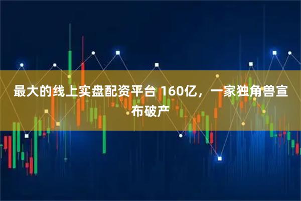最大的线上实盘配资平台 160亿，一家独角兽宣布破产