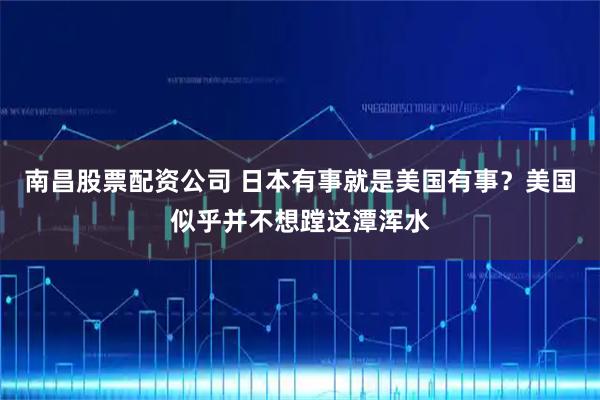 南昌股票配资公司 日本有事就是美国有事？美国似乎并不想蹚这潭浑水