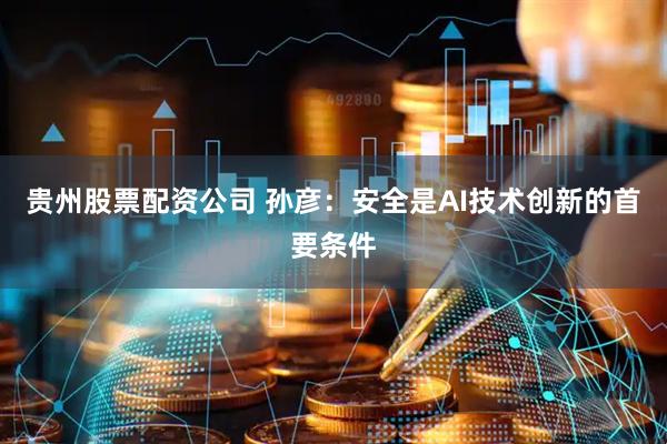 贵州股票配资公司 孙彦：安全是AI技术创新的首要条件