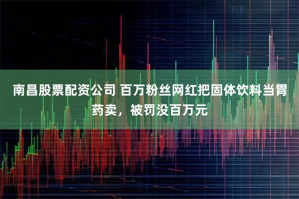 南昌股票配资公司 百万粉丝网红把固体饮料当胃药卖，被罚没百万元
