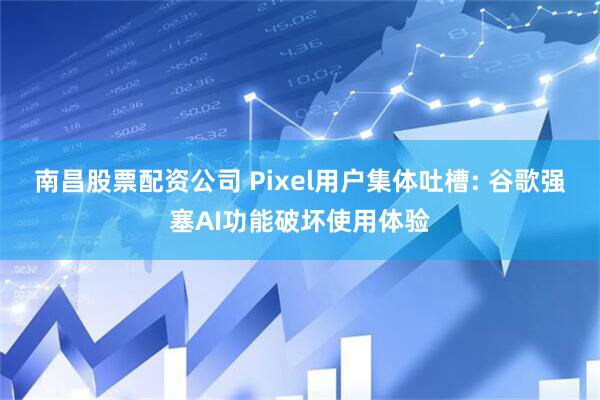 南昌股票配资公司 Pixel用户集体吐槽: 谷歌强塞AI功能破坏使用体验