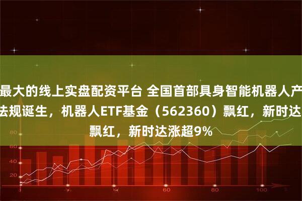 最大的线上实盘配资平台 全国首部具身智能机器人产业地方法规诞生，机器人ETF基金（562360）飘红，新时达涨超9%