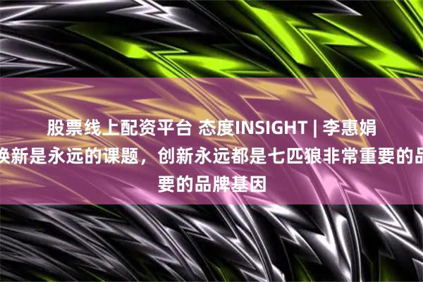 股票线上配资平台 态度INSIGHT | 李惠娟：品牌焕新是永远的课题，创新永远都是七匹狼非常重要的品牌基因