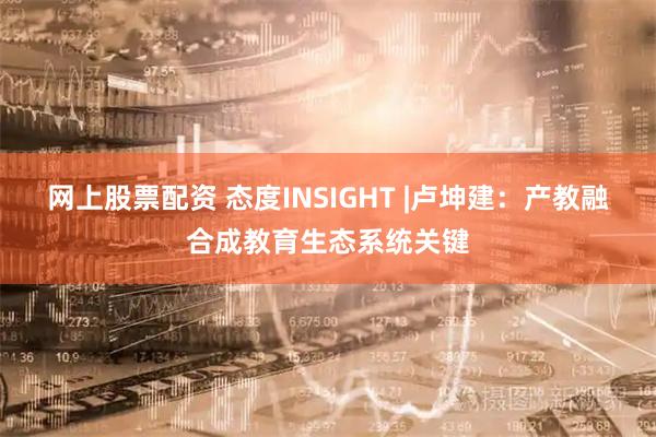网上股票配资 态度INSIGHT |卢坤建：产教融合成教育生态系统关键
