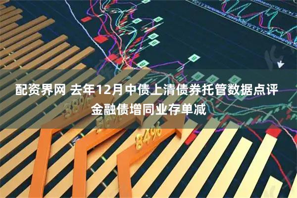 配资界网 去年12月中债上清债券托管数据点评 金融债增同业存单减