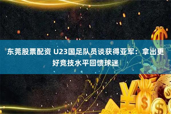 东莞股票配资 U23国足队员谈获得亚军：拿出更好竞技水平回馈球迷