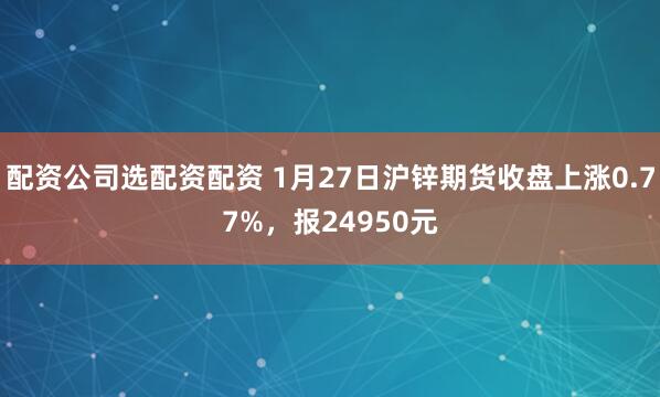 配资公司选配资配资 1月27日沪锌期货收盘上涨0.77%，报24950元