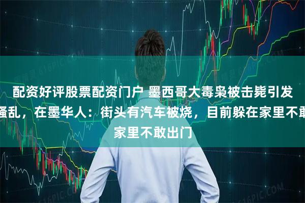 配资好评股票配资门户 墨西哥大毒枭被击毙引发多地骚乱，在墨华人：街头有汽车被烧，目前躲在家里不敢出门