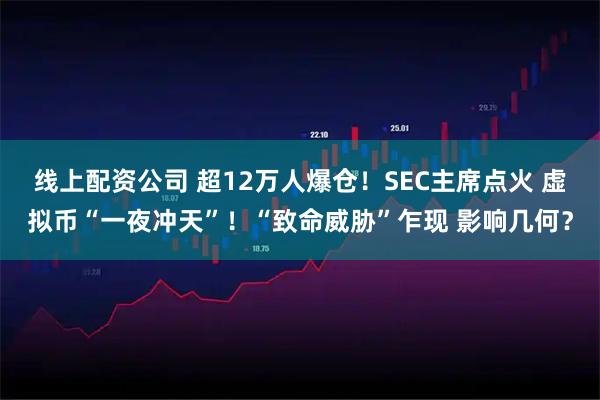 线上配资公司 超12万人爆仓！SEC主席点火 虚拟币“一夜冲天”！“致命威胁”乍现 影响几何？
