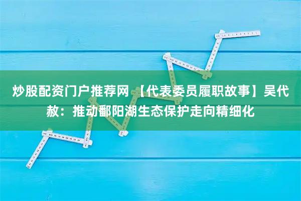 炒股配资门户推荐网 【代表委员履职故事】吴代赦：推动鄱阳湖生态保护走向精细化