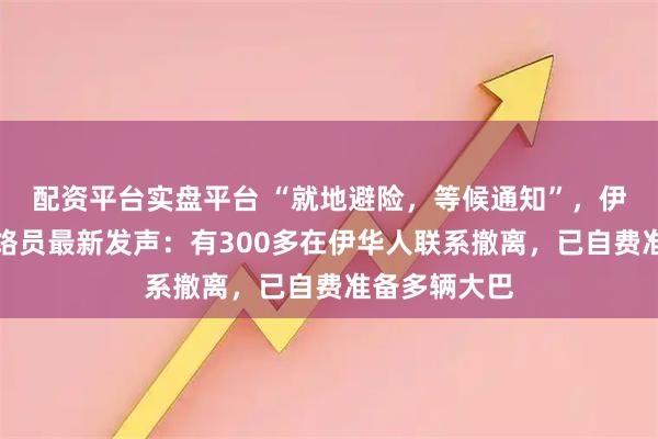配资平台实盘平台 “就地避险，等候通知”，伊朗华联会联络员最新发声：有300多在伊华人联系撤离，已自费准备多辆大巴