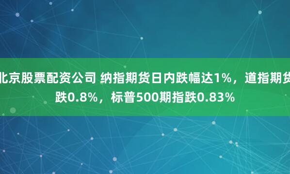 北京股票配资公司 纳指期货日内跌幅达1%，道指期货跌0.8%，标普500期指跌0.83%