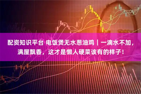 配资知识平台 电饭煲无水葱油鸡｜一滴水不加，满屋飘香，这才是懒人硬菜该有的样子！