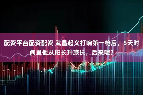 配资平台配资配资 武昌起义打响第一枪后，5天时间里他从班长升旅长，后来呢？