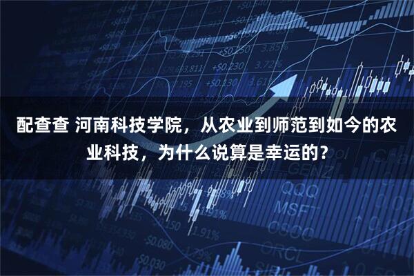 配查查 河南科技学院，从农业到师范到如今的农业科技，为什么说算是幸运的？